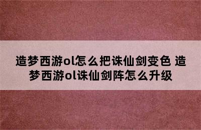 造梦西游ol怎么把诛仙剑变色 造梦西游ol诛仙剑阵怎么升级